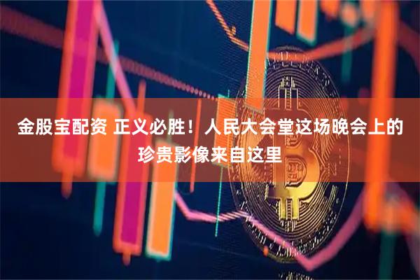 金股宝配资 正义必胜！人民大会堂这场晚会上的珍贵影像来自这里