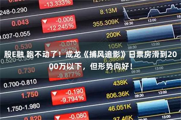 股E融 跑不动了！成龙《捕风追影》日票房滑到2000万以下，但形势向好！