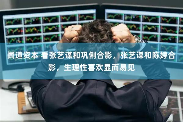 闻道资本 看张艺谋和巩俐合影，张艺谋和陈婷合影，生理性喜欢显而易见