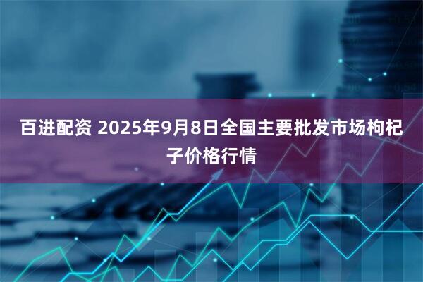 百进配资 2025年9月8日全国主要批发市场枸杞子价格行情