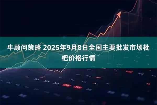 牛顾问策略 2025年9月8日全国主要批发市场枇杷价格行情