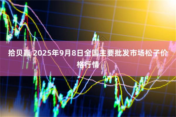 拾贝赢 2025年9月8日全国主要批发市场松子价格行情