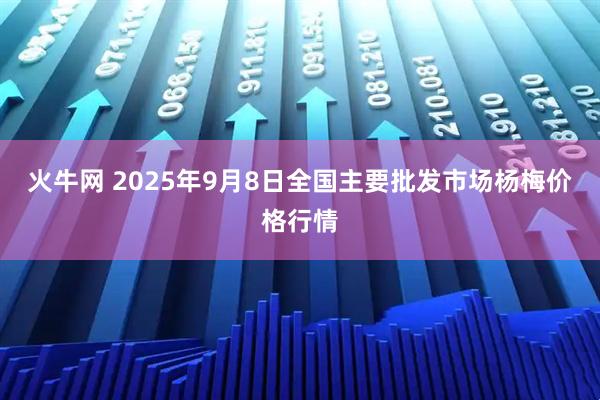 火牛网 2025年9月8日全国主要批发市场杨梅价格行情