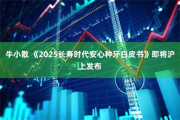牛小散 《2025长寿时代安心种牙白皮书》即将沪上发布