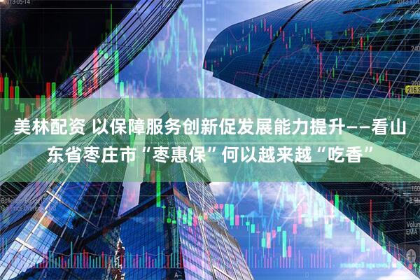 美林配资 以保障服务创新促发展能力提升——看山东省枣庄市“枣惠保”何以越来越“吃香”