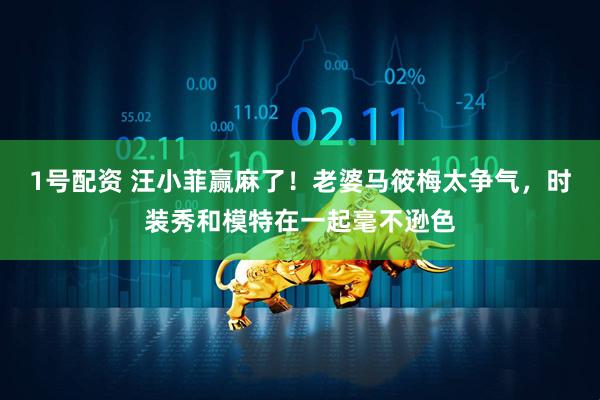 1号配资 汪小菲赢麻了！老婆马筱梅太争气，时装秀和模特在一起毫不逊色