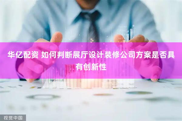 华亿配资 如何判断展厅设计装修公司方案是否具有创新性