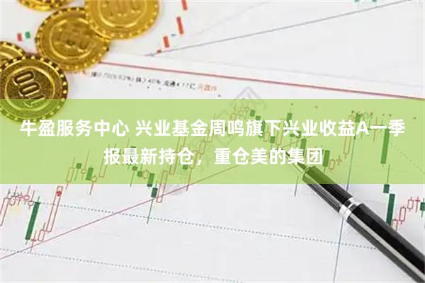 牛盈服务中心 兴业基金周鸣旗下兴业收益A一季报最新持仓，重仓美的集团