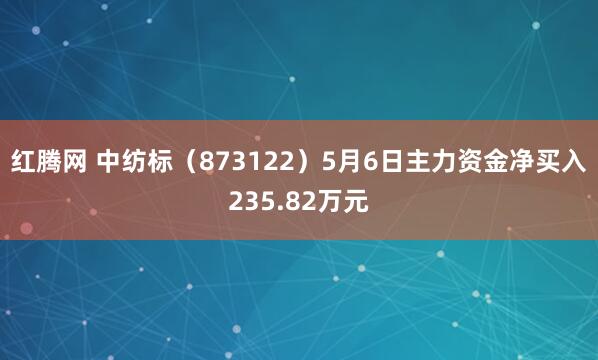 红腾网 中纺标（873122）5月6日主力资金净买入235.82万元