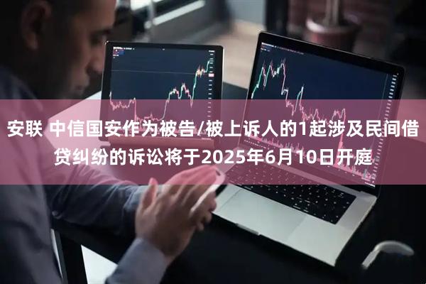 安联 中信国安作为被告/被上诉人的1起涉及民间借贷纠纷的诉讼将于2025年6月10日开庭