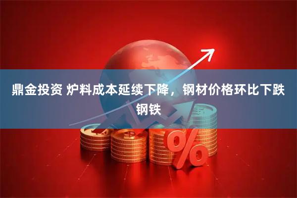 鼎金投资 炉料成本延续下降，钢材价格环比下跌钢铁