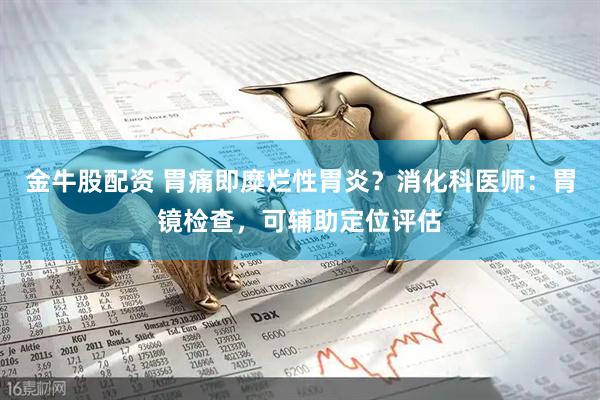 金牛股配资 胃痛即糜烂性胃炎？消化科医师：胃镜检查，可辅助定位评估