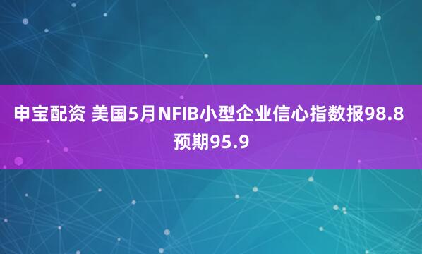 申宝配资 美国5月NFIB小型企业信心指数报98.8 预期95.9