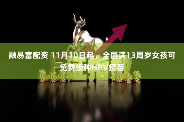 融易富配资 11月10日起，全国满13周岁女孩可免费接种HPV疫苗