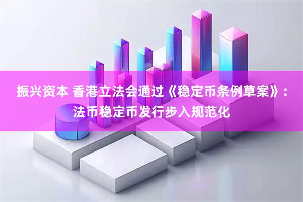 振兴资本 香港立法会通过《稳定币条例草案》：法币稳定币发行步入规范化