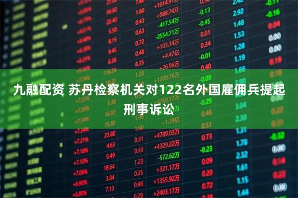 九融配资 苏丹检察机关对122名外国雇佣兵提起刑事诉讼