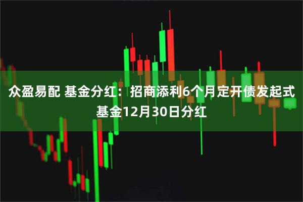 众盈易配 基金分红：招商添利6个月定开债发起式基金12月30日分红