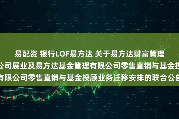 易配资 银行LOF易方达 关于易方达财富管理基金销售（广州）有限公司展业及易方达基金管理有限公司零售直销与基金投顾业务迁移安排的联合公告