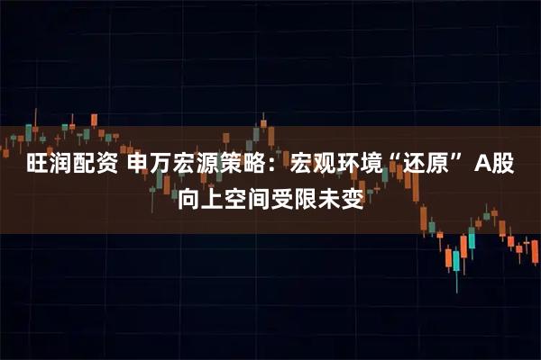 旺润配资 申万宏源策略：宏观环境“还原” A股向上空间受限未变