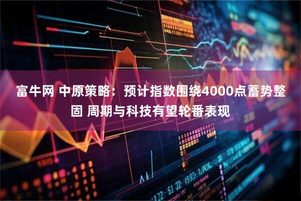 富牛网 中原策略：预计指数围绕4000点蓄势整固 周期与科技有望轮番表现