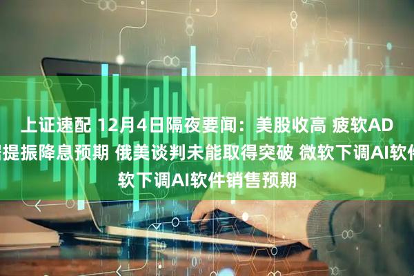 上证速配 12月4日隔夜要闻：美股收高 疲软ADP就业数据提振降息预期 俄美谈判未能取得突破 微软下调AI软件销售预期