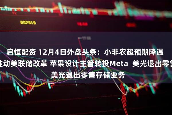 启恒配资 12月4日外盘头条：小非农超预期降温 贝森特拟推动美联储改革 苹果设计主管转投Meta  美光退出零售存储业务