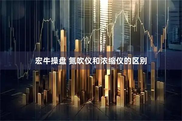 宏牛操盘 氮吹仪和浓缩仪的区别