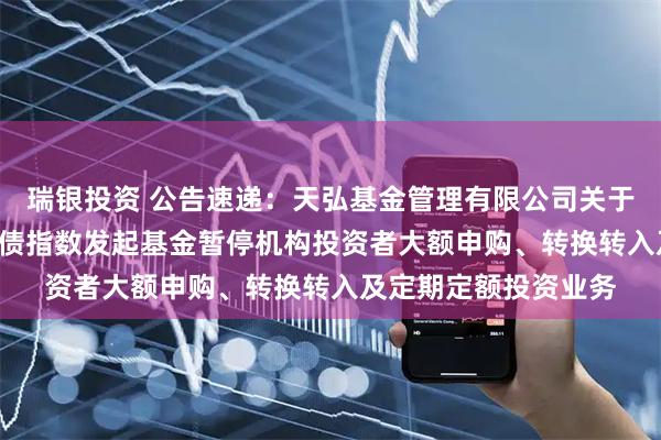 瑞银投资 公告速递：天弘基金管理有限公司关于天弘中债1-3年国开债指数发起基金暂停机构投资者大额申购、转换转入及定期定额投资业务