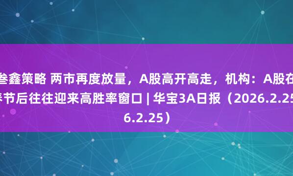 叁鑫策略 两市再度放量，A股高开高走，机构：A股在春节后往往迎来高胜率窗口 | 华宝3A日报（2026.2.25）