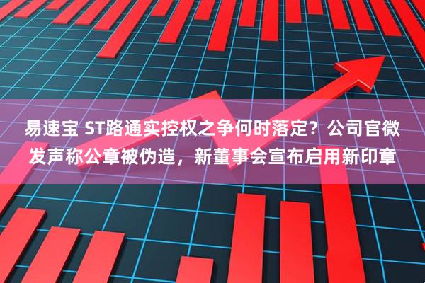 易速宝 ST路通实控权之争何时落定？公司官微发声称公章被伪造，新董事会宣布启用新印章