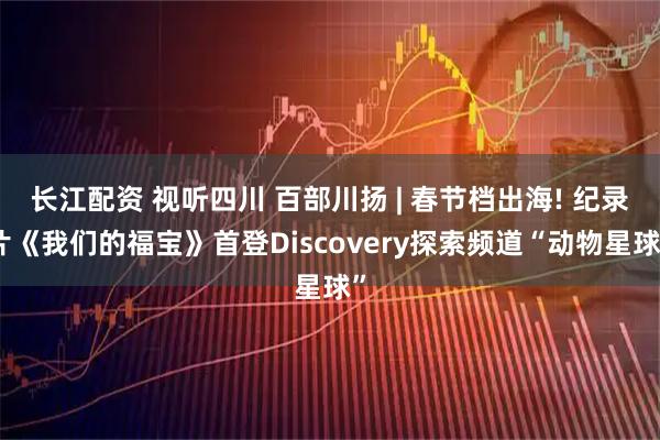 长江配资 视听四川 百部川扬 | 春节档出海! 纪录片《我们的福宝》首登Discovery探索频道“动物星球”