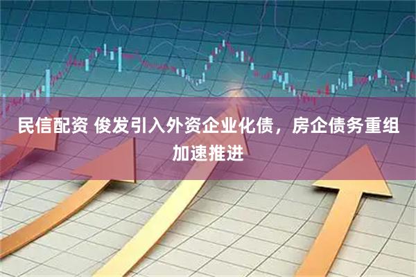 民信配资 俊发引入外资企业化债，房企债务重组加速推进