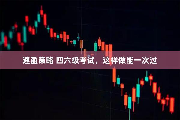 速盈策略 四六级考试，这样做能一次过