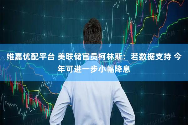 维嘉优配平台 美联储官员柯林斯：若数据支持 今年可进一步小幅降息