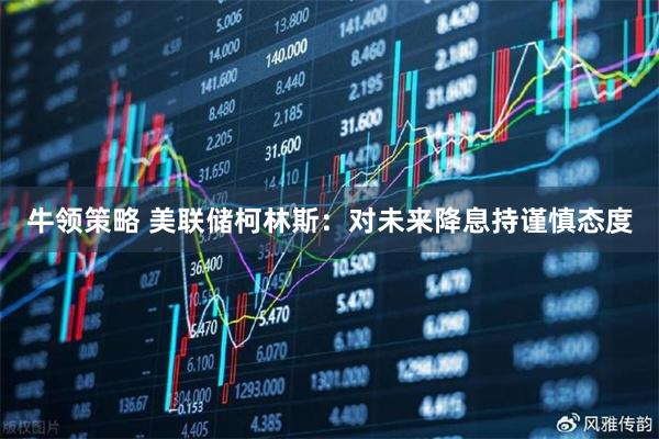 牛领策略 美联储柯林斯：对未来降息持谨慎态度