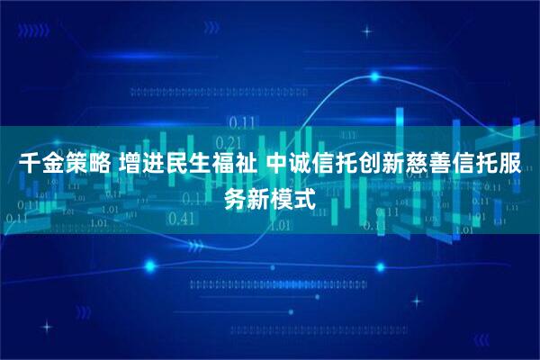 千金策略 增进民生福祉 中诚信托创新慈善信托服务新模式