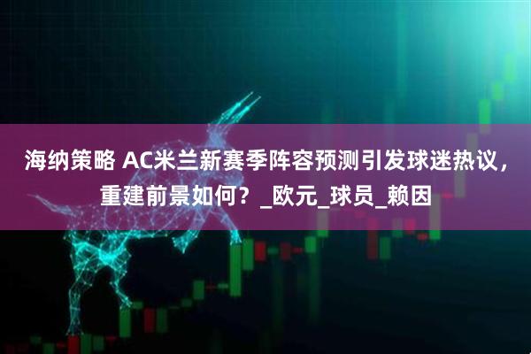 海纳策略 AC米兰新赛季阵容预测引发球迷热议，重建前景如何？_欧元_球员_赖因