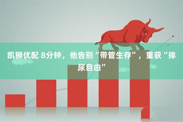 凯狮优配 8分钟，他告别“带管生存”，重获“排尿自由”