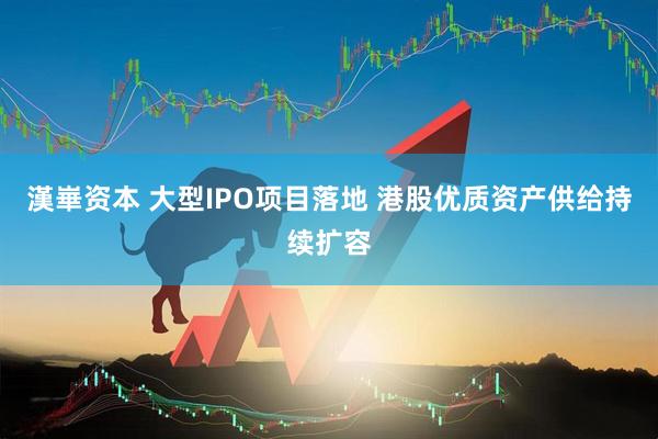 漢崋资本 大型IPO项目落地 港股优质资产供给持续扩容